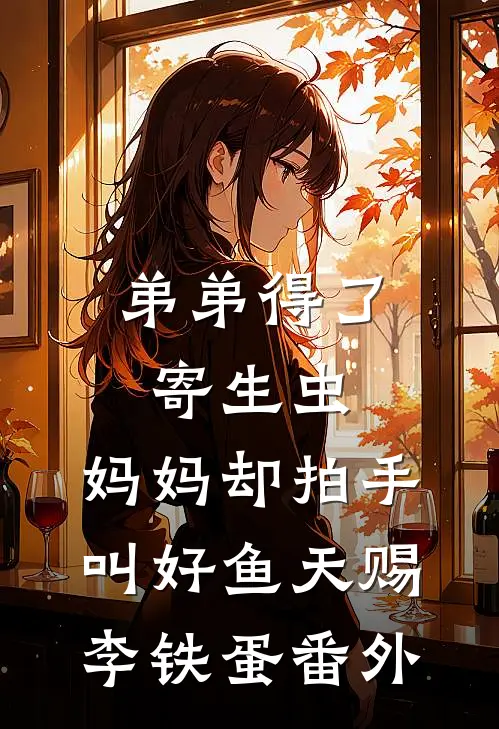 弟弟得了寄生虫，妈妈却拍手叫好鱼天赐李铁蛋 番外