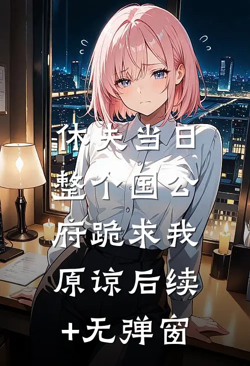 休夫当日，整个国公府跪求我原谅后续+无弹窗