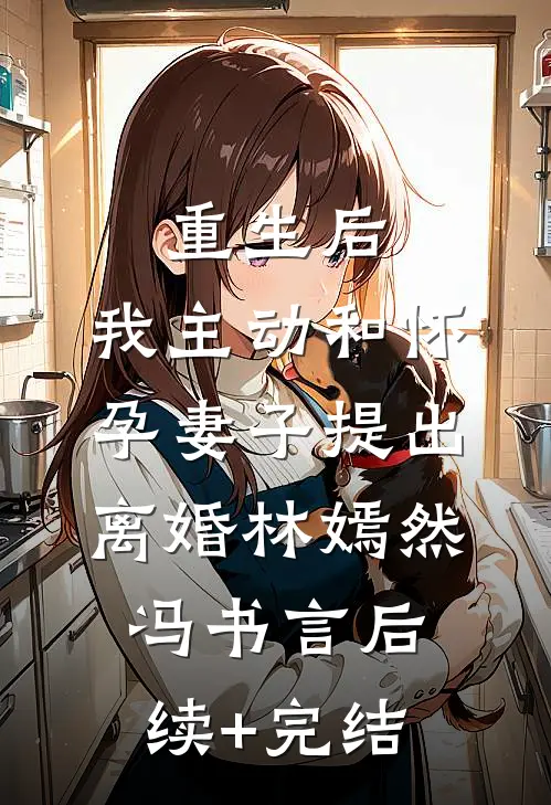 重生后，我主动和怀孕妻子提出离婚林嫣然冯书言后续+完结