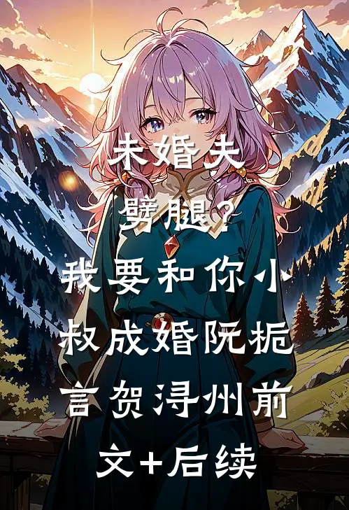 未婚夫劈腿？我要和你小叔成婚阮栀言贺浔州前文+后续