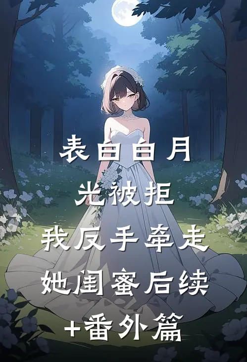 表白白月光被拒，我反手牵走她闺蜜后续+番外篇