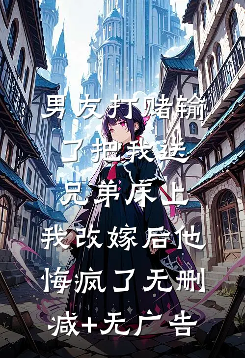 男友打赌输了把我送兄弟床上，我改嫁后他悔疯了无删减+无广告