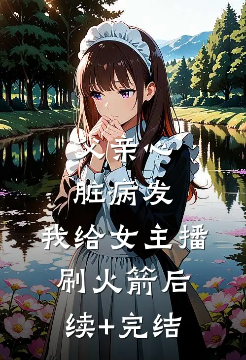 父亲心脏病发，我给女主播刷火箭后续+完结