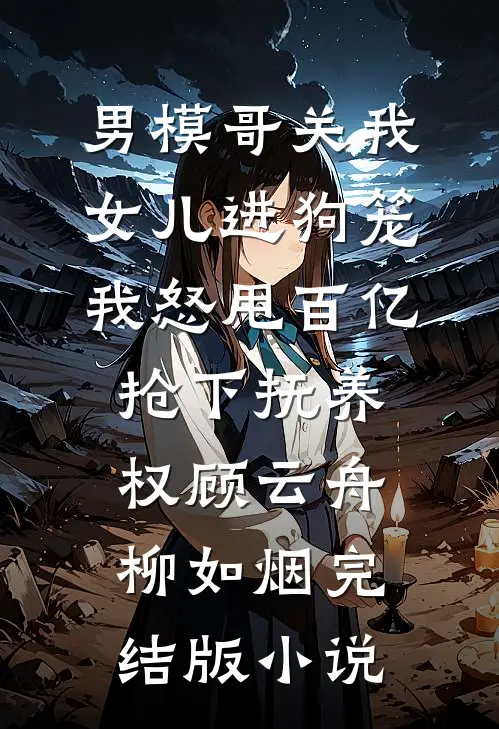 男模哥关我女儿进狗笼我怒甩百亿抢下抚养权顾云舟柳如烟完结版小说