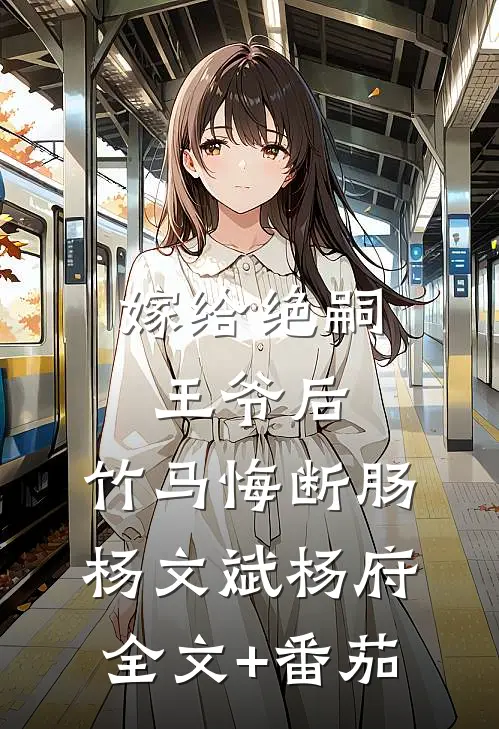 嫁给绝嗣王爷后，竹马悔断肠杨文斌杨府全文+番茄