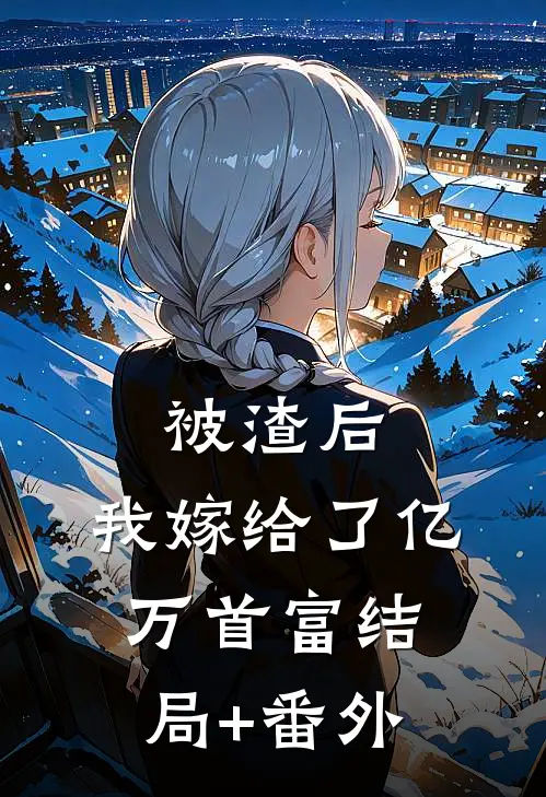 被渣后，我嫁给了亿万首富结局+番外