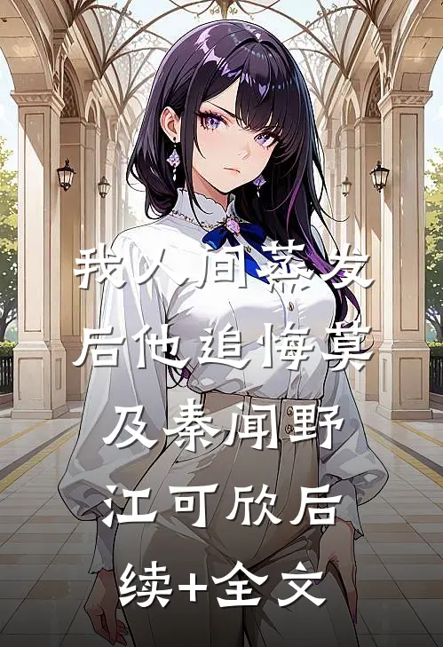 我人间蒸发后他追悔莫及秦闻野江可欣后续+全文