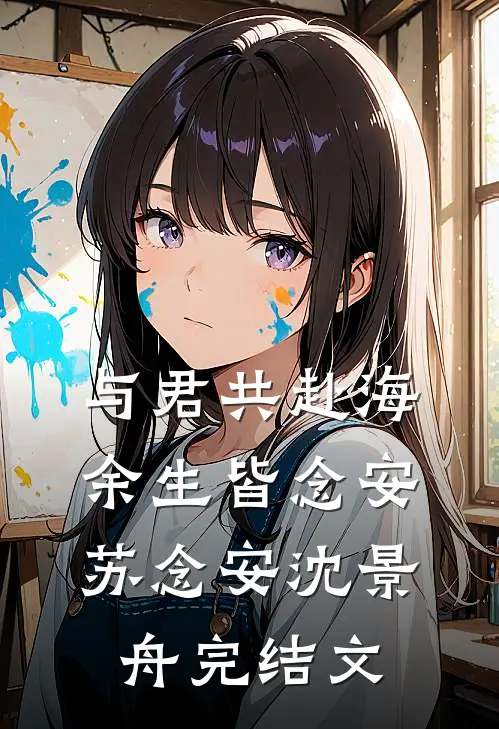 与君共赴海，余生皆念安苏念安沈景舟完结文