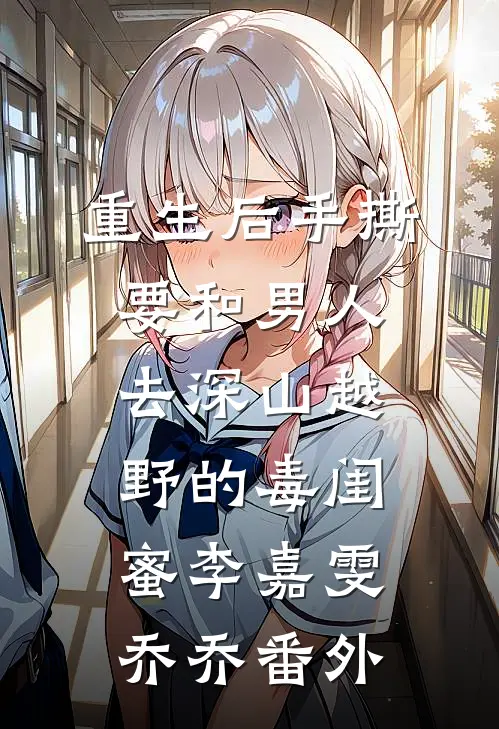 重生后手撕要和男人去深山越野的毒闺蜜李嘉雯乔乔 番外