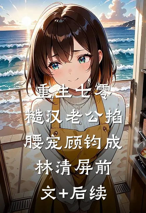重生七零：糙汉老公掐腰宠顾钧成林清屏前文+后续