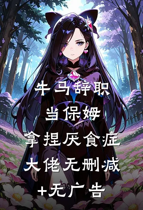 牛马辞职当保姆，拿捏厌食症大佬无删减+无广告