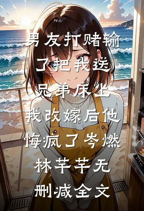 男友打赌输了把我送兄弟床上，我改嫁后他悔疯了岑燃林芊芊无删减全文