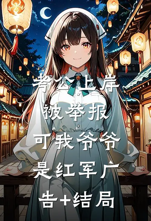 考公上岸被举报，可我爷爷是红军广告+结局