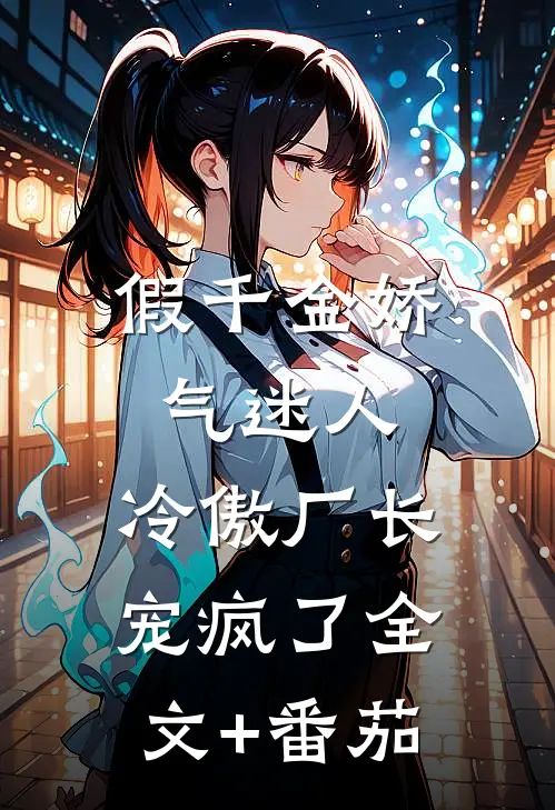 假千金娇气迷人，冷傲厂长宠疯了全文+番茄