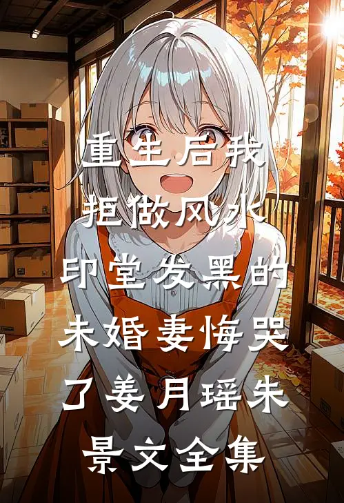 重生后我拒做风水，印堂发黑的未婚妻悔哭了姜月瑶朱景文 全集