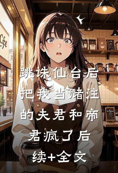 跳诛仙台后，把我当赌注的夫君和帝君疯了后续+全文