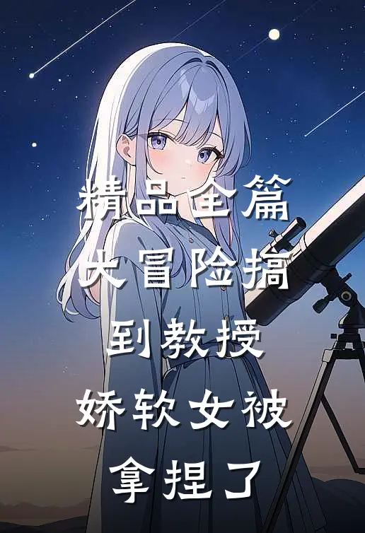 精品全篇大冒险搞到教授，娇软女被拿捏了