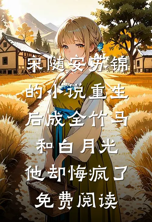 宋随安苏锦的小说重生后成全竹马和白月光，他却悔疯了免费阅读