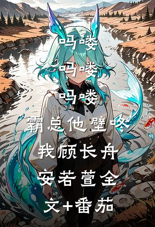 吗喽，吗喽，吗喽：霸总他壁咚我顾长舟安若萱全文+番茄
