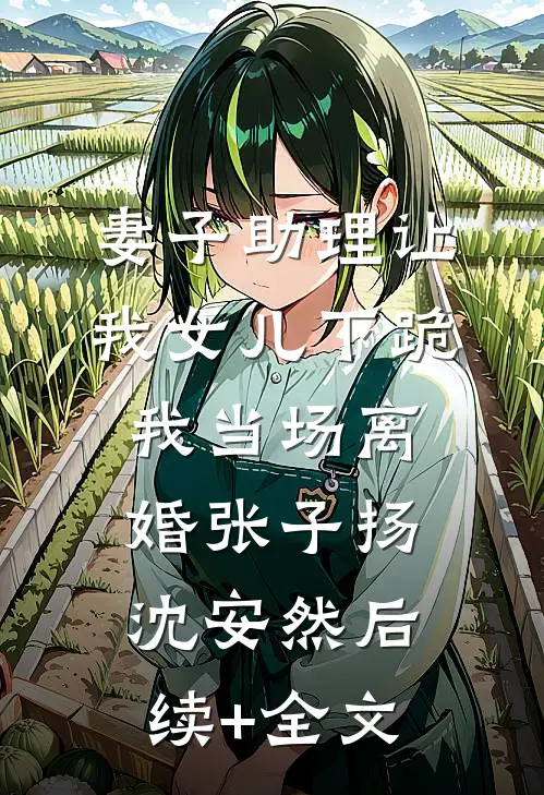 妻子助理让我女儿下跪，我当场离婚张子扬沈安然后续+全文