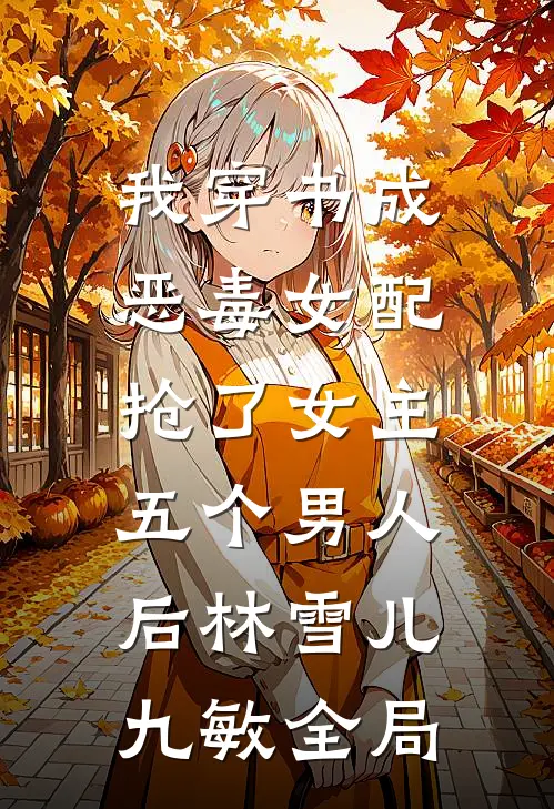 我穿书成恶毒女配，抢了女主五个男人后林雪儿九敏全局