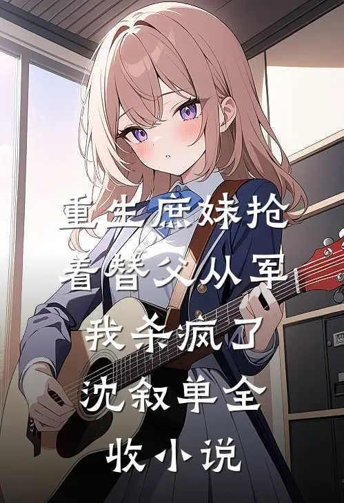 重生庶妹抢着替父从军，我杀疯了沈叙单全收小说