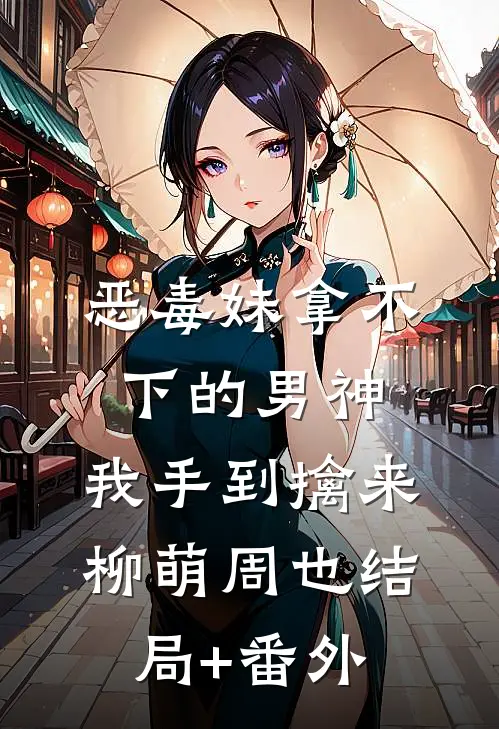恶毒妹拿不下的男神，我手到擒来柳萌周也结局+番外