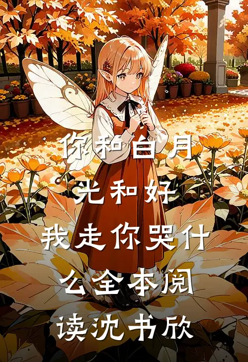 你和白月光和好，我走你哭什么全本阅读沈书欣