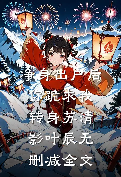 净身出户后，你跪求我转身苏清影叶辰无删减全文