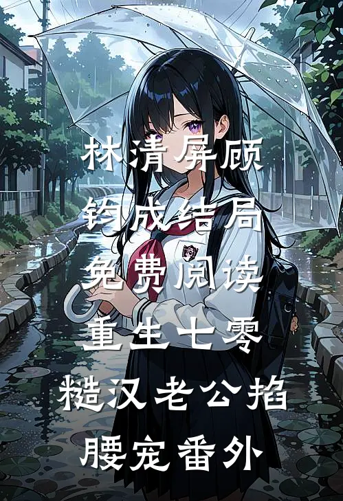 林清屏顾钧成结局免费阅读重生七零：糙汉老公掐腰宠番外