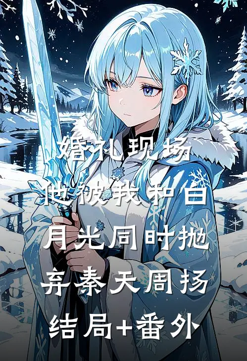 婚礼现场，他被我和白月光同时抛弃秦天周扬结局+番外
