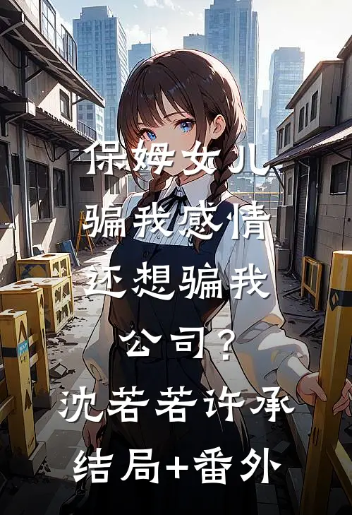 保姆女儿骗我感情，还想骗我公司？沈若若许承结局+番外