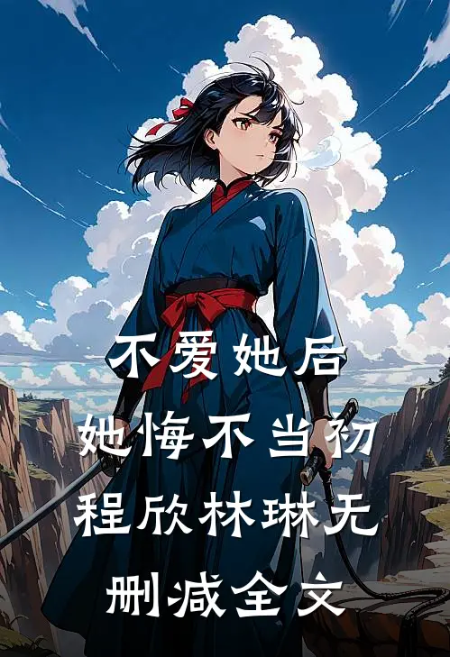 不爱她后，她悔不当初程欣林琳无删减全文