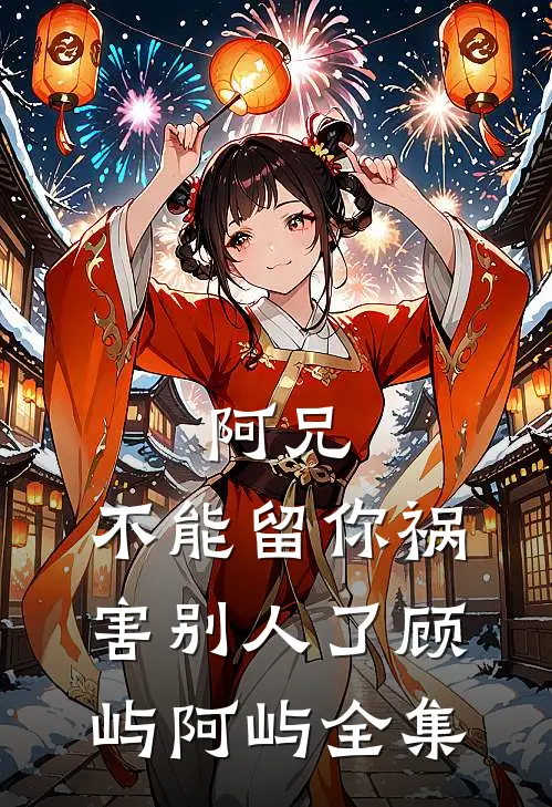 阿兄，不能留你祸害别人了顾屿阿屿 全集