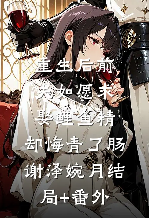 重生后前夫如愿求娶鲤鱼精，却悔青了肠谢泽婉月结局+番外
