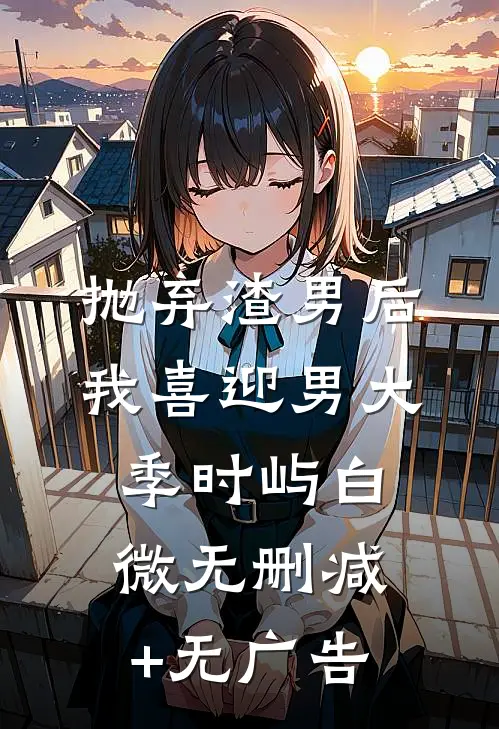 抛弃渣男后，我喜迎男大季时屿白微无删减+无广告