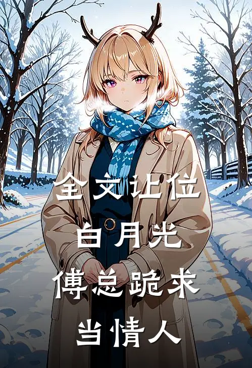 全文让位白月光，傅总跪求当情人