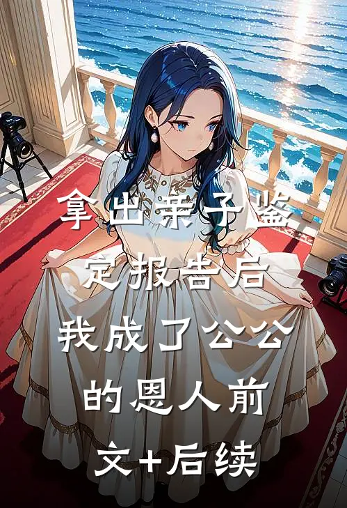 拿出亲子鉴定报告后，我成了公公 的恩人前文+后续