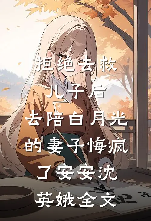 拒绝去救儿子后，去陪白月光的妻子悔疯了安安沈英娥全文