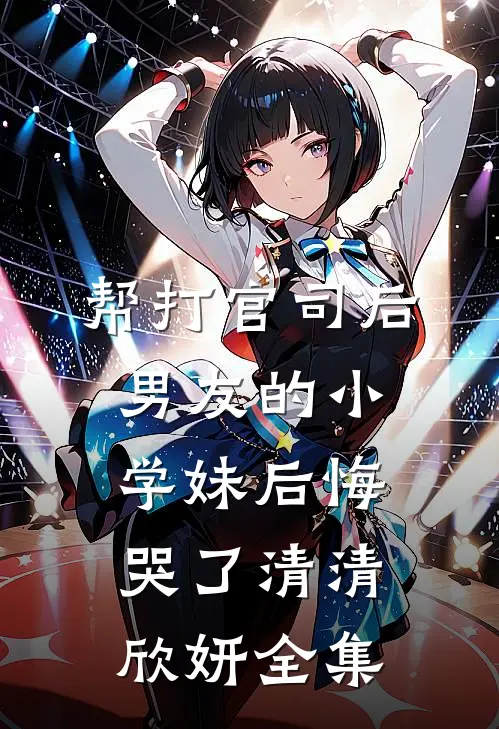 帮打官司后，男友的小学妹后悔哭了清清欣妍 全集