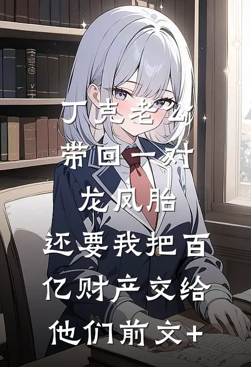 丁克老公带回一对龙凤胎，还要我把百亿财产交给他们前文+