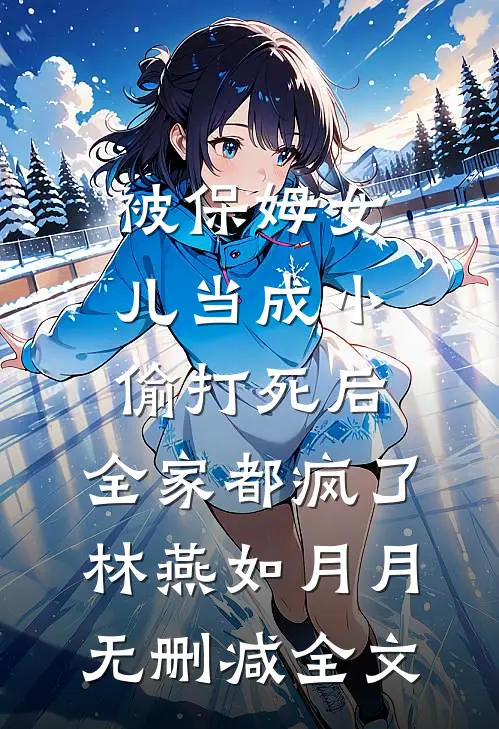 被保姆女儿当成小偷打死后，全家都疯了林燕如月月无删减全文