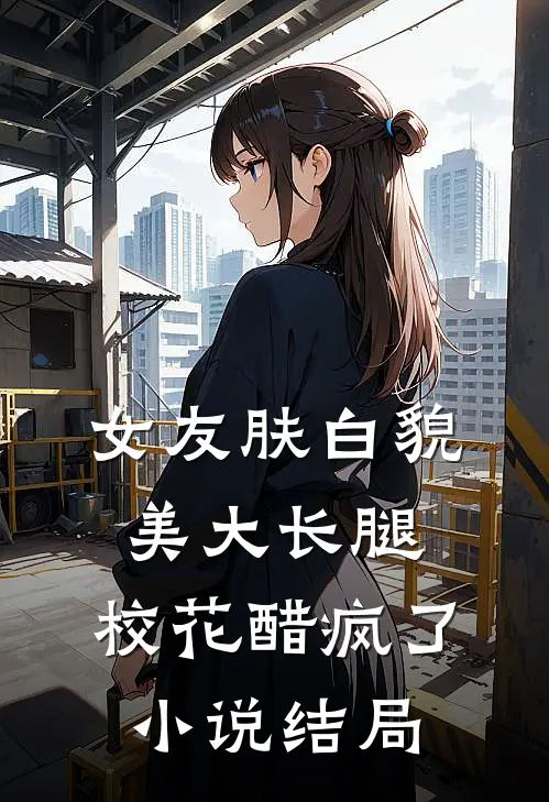 女友肤白貌美大长腿，校花醋疯了小说结局