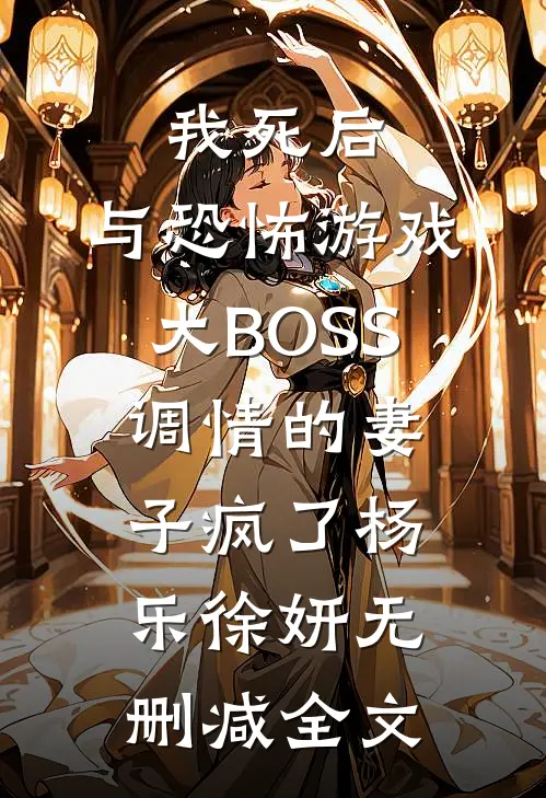我死后，与恐怖游戏大BOSS调情的妻子疯了杨乐徐妍无删减全文