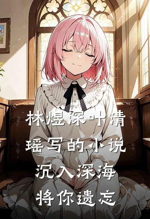 林煜深叶清瑶写的小说沉入深海将你遗忘
