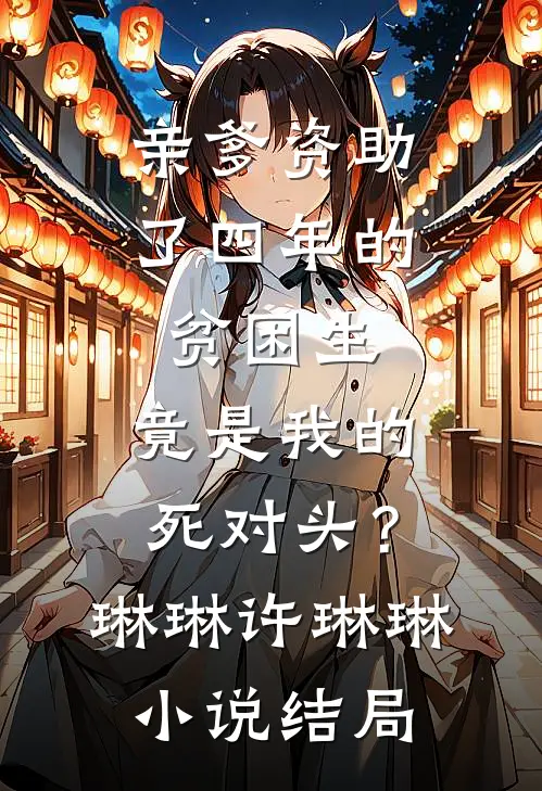 亲爹资助了四年的贫困生，竟是我的死对头？琳琳许琳琳小说结局