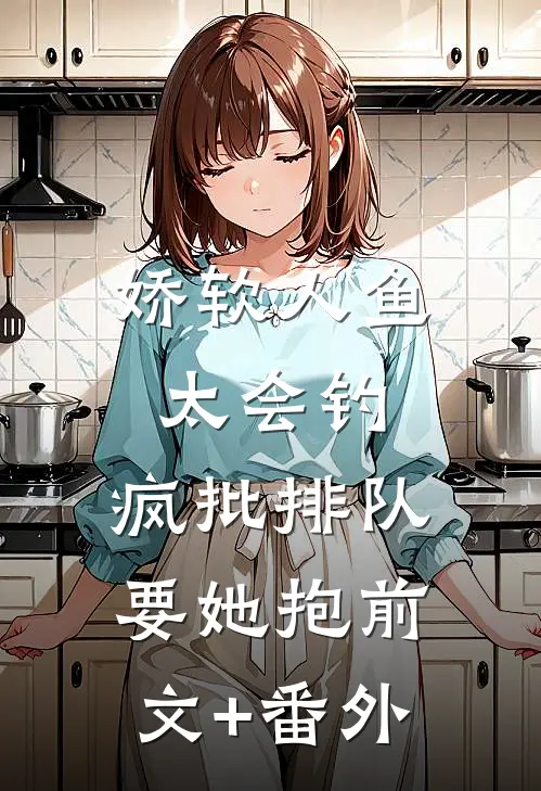 娇软人鱼太会钓，疯批排队要她抱前文+番外