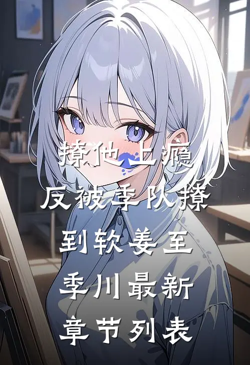 撩他上瘾，反被季队撩到软姜至季川最新章节列表