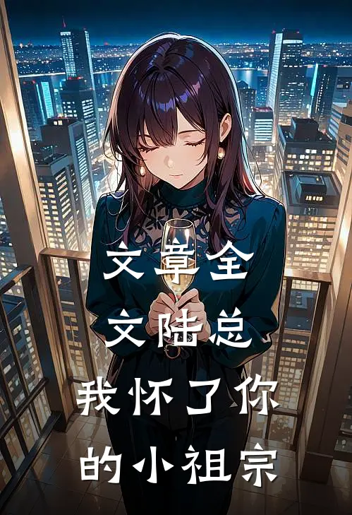 文章全文陆总，我怀了你的小祖宗