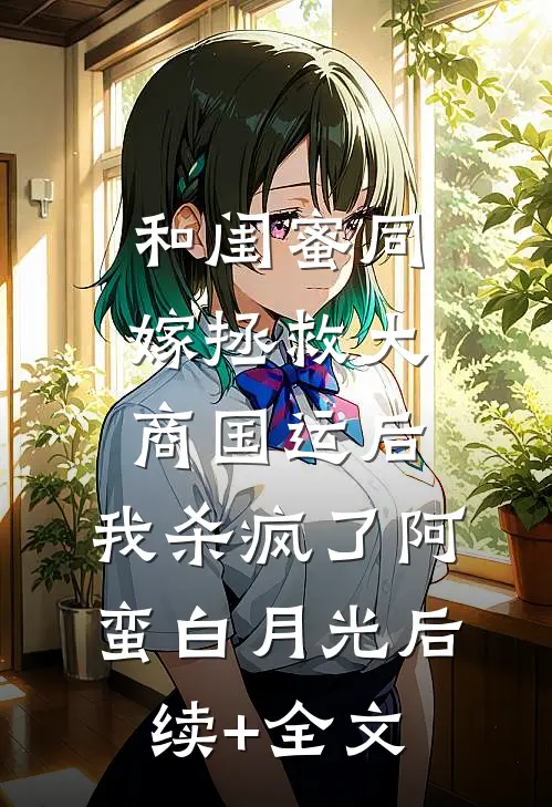 和闺蜜同嫁拯救大商国运后，我杀疯了阿蛮白月光后续+全文